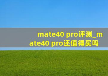 mate40 pro评测_mate40 pro还值得买吗